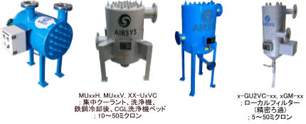 MUxxH, MUxxV, XX-UxVC ; 集中クーラント、洗浄機、   鉄鋼冷却後、CGL洗浄機ベッド ; 10～50ミクロン  x-GU2VC-xx, xGM-xx ; ローカルフィルター (精密ろ過); 5～50ミクロン